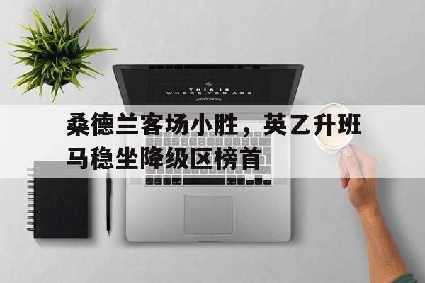 桑德兰客场小胜，英乙升班马稳坐降级区榜首